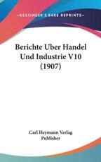 Berichte Uber Handel Und Industrie V10 (1907) - Heymann Verlag Publisher Carl Heymann Verlag Publisher (author), Carl Heymann Verlag Publisher (author)