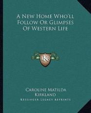 A New Home Who'll Follow or Glimpses of Western Life - Caroline Matilda Kirkland (author)