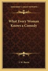 What Every Woman Knows a Comedy - James Matthew Barrie (author)