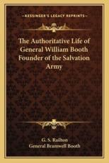 The Authoritative Life of General William Booth Founder of the Salvation Army - G S Railton, General Bramwell Booth (foreword)