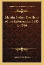 Martin Luther the Hero of the Reformation 1483 to 1546 - Henry Eyster Jacobs