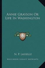 Annie Grayson Or Life In Washington - N P Lasselle (author)