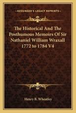 The Historical and the Posthumous Memoirs of Sir Nathaniel William Wraxall 1772 to 1784 V4 - Henry B Wheatley