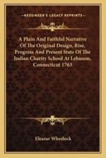 A Plain and Faithful Narrative of the Original Design, Rise, Progress and Present State of the Indian Charity School at Lebanon, Connecticut 1763 - Eleazar Wheelock