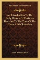An Introduction To The Early History Of Christian Doctrine To The Time Of The Council Of Chalcedon - James Bethune-Baker (author)