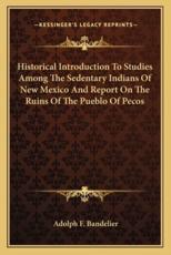 Historical Introduction to Studies Among the Sedentary Indians of New Mexico and Report on the Ruins of the Pueblo of Pecos - Adolph F Bandelier (author)