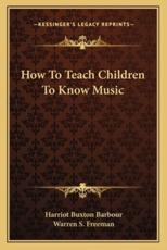How to Teach Children to Know Music - Harriot Buxton Barbour (author), Warren S Freeman (author)