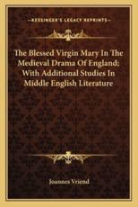 The Blessed Virgin Mary in the Medieval Drama of England; With Additional Studies in Middle English Literature - Joannes Vriend (author)