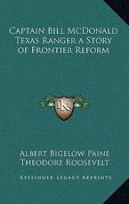 Captain Bill McDonald Texas Ranger a Story of Frontier Reform - Albert Bigelow Paine, Theodore Roosevelt (introduction)