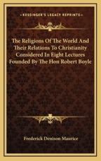 The Religions of the World and Their Relations to Christianity Considered in Eight Lectures Founded by the Hon Robert Boyle - Frederick Denison Maurice