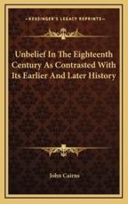 Unbelief In The Eighteenth Century As Contrasted With Its Earlier And Later History - John Cairns (author)