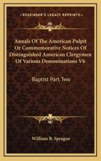 Annals of the American Pulpit or Commemorative Notices of Distinguished American Clergymen of Various Denominations V6 - William Buell Sprague (author)