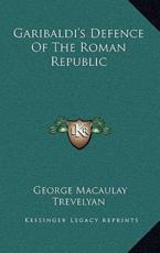 Garibaldi's Defence of the Roman Republic - George Macaulay Trevelyan (author)