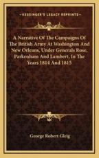 A Narrative of the Campaigns of the British Army at Washington and New Orleans, Under Generals Rose, Parkenham and Lambert, in the Years 1814 and 1815 - George Robert Gleig (author)