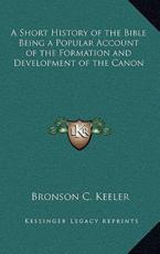 A Short History of the Bible Being a Popular Account of the Formation and Development of the Canon - Bronson C Keeler (author)