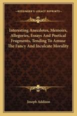 Interesting Anecdotes, Memoirs, Allegories, Essays and Poetical Fragments, Tending to Amuse the Fancy and Inculcate Morality - Joseph Addison (author)
