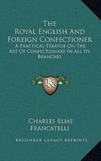 The Royal English and Foreign Confectioner - Professor Charles Elme Francatelli