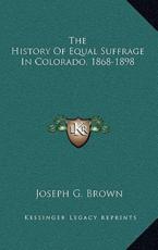 The History Of Equal Suffrage In Colorado, 1868-1898 - Joseph G Brown (author)