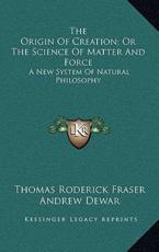 The Origin of Creation; Or the Science of Matter and Force - Thomas Roderick Fraser (author), Andrew Dewar (author)