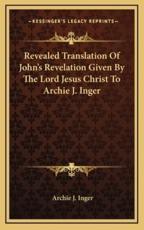 Revealed Translation of John's Revelation Given by the Lord Jesus Christ to Archie J. Inger - Archie J Inger (author)