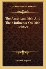 The American Irish and Their Influence on Irish Politics the American Irish and Their Influence on Irish Politics - Philip H Bagenal (author)