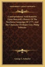 Correspondence And Remarks Upon Bancroft's History Of The Northern Campaign Of 1777, And The Character Of Major-Gen. Philip Schuyler - George L Schuyler (author)
