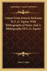 Letters from Francis Parkman to E. G. Squier, With Bibliographical Notes and a Bibliography of E. G. Squier - Don C Seitz