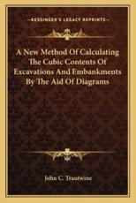 A New Method of Calculating the Cubic Contents of Excavations and Embankments by the Aid of Diagrams - John Cresson Trautwine