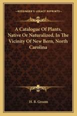 A Catalogue of Plants, Native or Naturalized, in the Vicinity of New Bern, North Carolina - H B Groom (author)