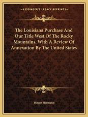 The Louisiana Purchase and Our Title West of the Rocky Mountains, With a Review of Annexation by the United States - Binger Hermann