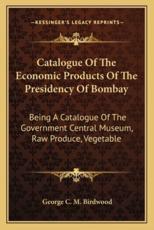 Catalogue of the Economic Products of the Presidency of Bombay - George C M Birdwood (author)