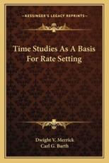 Time Studies As A Basis For Rate Setting - Dwight V Merrick (author), Carl G Barth (introduction)