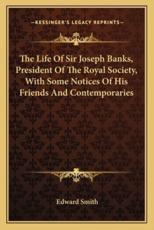 The Life of Sir Joseph Banks, President of the Royal Society, With Some Notices of His Friends and Contemporaries - Edward Smith