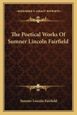 The Poetical Works of Sumner Lincoln Fairfield - Sumner Lincoln Fairfield (author)