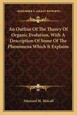 An Outline of the Theory of Organic Evolution, With a Description of Some of the Phenomena Which It Explains - Maynard M Metcalf
