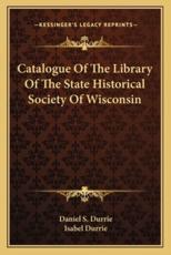 Catalogue of the Library of the State Historical Society of Catalogue of the Library of the State Historical Society of Wisconsin Wisconsin - Daniel Steele Durrie (editor), Isabel Durrie (editor)