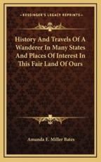 History And Travels Of A Wanderer In Many States And Places Of Interest In This Fair Land Of Ours - Amanda E Miller Bates