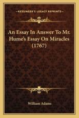 An Essay in Answer to Mr. Hume's Essay on Miracles (1767) an Essay in Answer to Mr. Hume's Essay on Miracles (1767) - Lecturer in Geography William Adams (author)