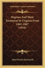 Negroes and Their Treatment in Virginia from 1865-1867 (1910Negroes and Their Treatment in Virginia from 1865-1867 (1910) ) - John Preston McConnell (author)