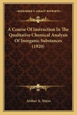 A Course of Instruction in the Qualitative Chemical Analysisa Course of Instruction in the Qualitative Chemical Analysis of Inorganic Substances (1920) of Inorganic Substances (1920) - Arthur A Noyes