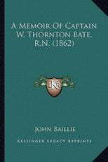 A Memoir of Captain W. Thornton Bate, R.N. (1862) a Memoir of Captain W. Thornton Bate, R.N. (1862) - John Baillie (author)