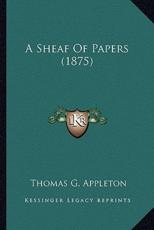 A Sheaf of Papers (1875) a Sheaf of Papers (1875) - Thomas G Appleton (author)