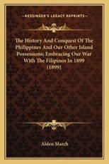 The History and Conquest of the Philippines and Our Other Isthe History and Conquest of the Philippines and Our Other Island Possessions; Embracing Our War With the Filipinos in 18Land Possessions; Embracing Our War With the Filipinos in 1899 (1899) - Alden March (author)