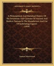 A Philosophical And Statistical History Of The Inventions And Customs Of Ancient And Modern Nations In The Manufacture And Use Of Inebriating Liquors (1838) - Samuel Morewood