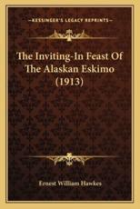The Inviting-In Feast of the Alaskan Eskimo (1913) the Inviting-In Feast of the Alaskan Eskimo (1913) - Ernest William Hawkes (author)