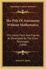 The Pith of Astronomy Without Mathematics the Pith of Astronomy Without Mathematics - Samuel G Bayne (author)