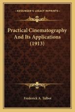 Practical Cinematography and Its Applications (1913) - Frederick A Talbot (author)