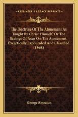 The Doctrine of the Atonement as Taught by Christ Himself; Or the Sayings of Jesus on the Atonement, Exegetically Expounded and Classified (1868) - George Smeaton