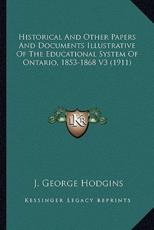 Historical and Other Papers and Documents Illustrative of Thhistorical and Other Papers and Documents Illustrative of the Educational System of Ontario, 1853-1868 V3 (1911) E Educational System of Ontario, 1853-1868 V3 (1911) - J George Hodgins (author)
