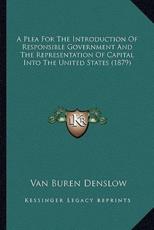 A Plea for the Introduction of Responsible Government and the Representation of Capital Into the United States (1879) - Van Buren Denslow (author)